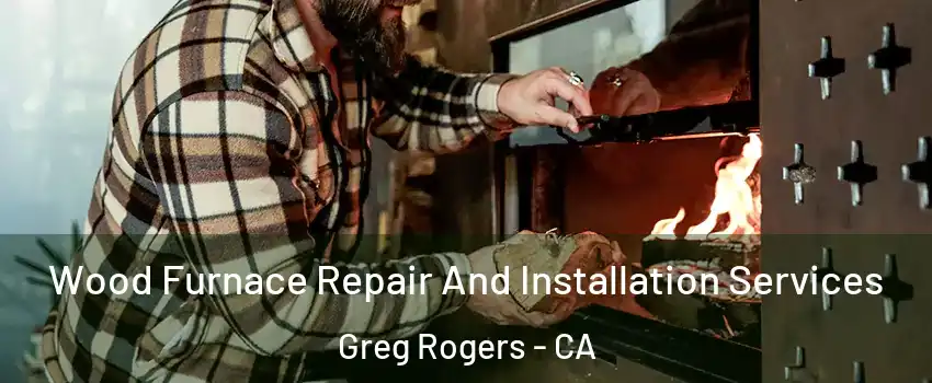 Wood Furnace Repair And Installation Services Greg Rogers - CA